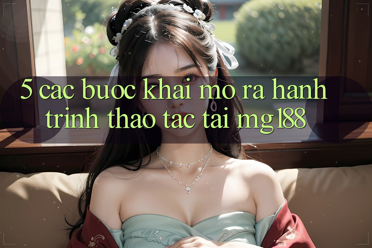 5. Các Bước Khai mở ra Hành Trình Thao tác Tại mg188 5. Các Bước Khai mở ra Hành Trình Thao tác Tại mg188