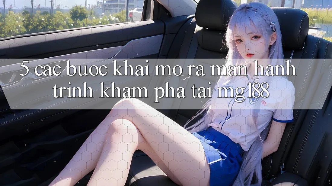 5. Các Bước Khai mở ra màn Hành Trình Khám phá Tại mg188 5. Các Bước Khai mở ra màn Hành Trình Khám phá Tại mg188