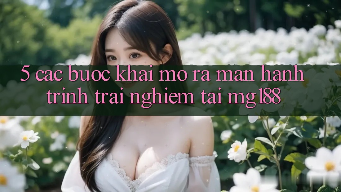5. Các Bước Khai mở ra màn Hành Trình Trải nghiệm Tại mg188 5. Các Bước Khai mở ra màn Hành Trình Trải nghiệm Tại mg188