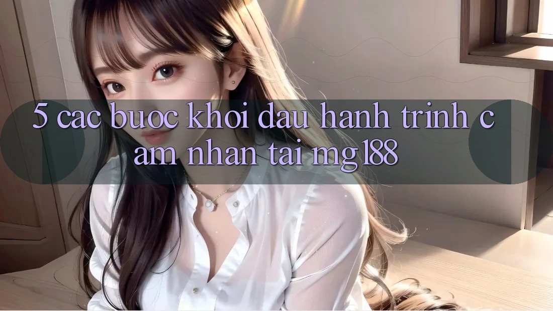 5. Các Bước Khởi đầu Hành Trình Cảm nhận Tại mg188 5. Các Bước Khởi đầu Hành Trình Cảm nhận Tại mg188