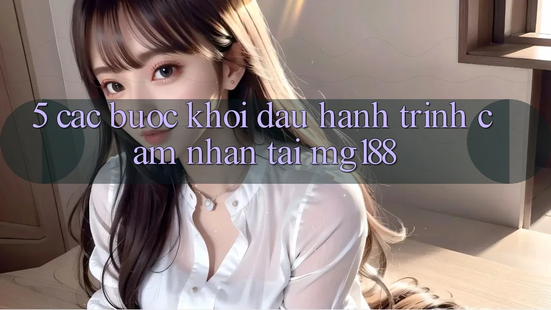 5. Các Bước Khởi đầu Hành Trình Cảm nhận Tại mg188 5. Các Bước Khởi đầu Hành Trình Cảm nhận Tại mg188