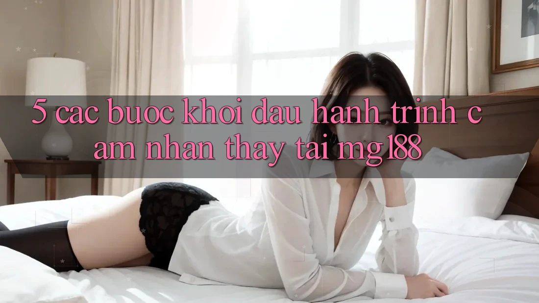 5. Các Bước Khởi đầu Hành Trình Cảm nhận thấy Tại mg188 5. Các Bước Khởi đầu Hành Trình Cảm nhận thấy Tại mg188