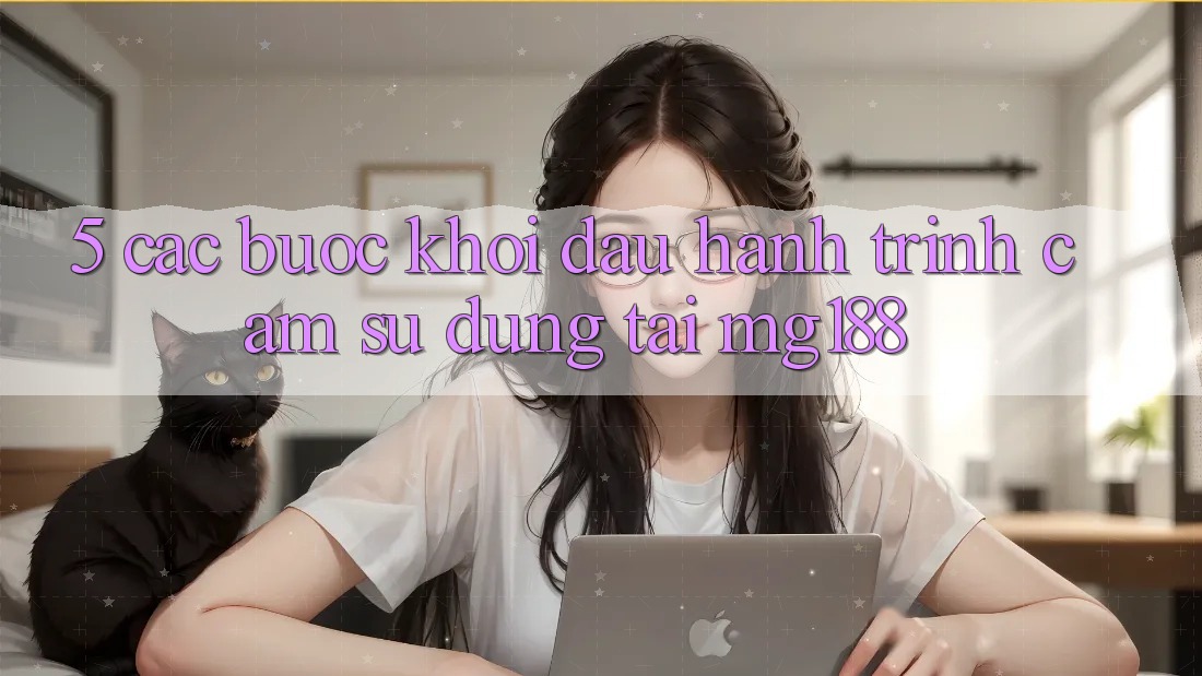 5. Các Bước Khởi đầu Hành Trình Cảm sử dụng Tại mg188