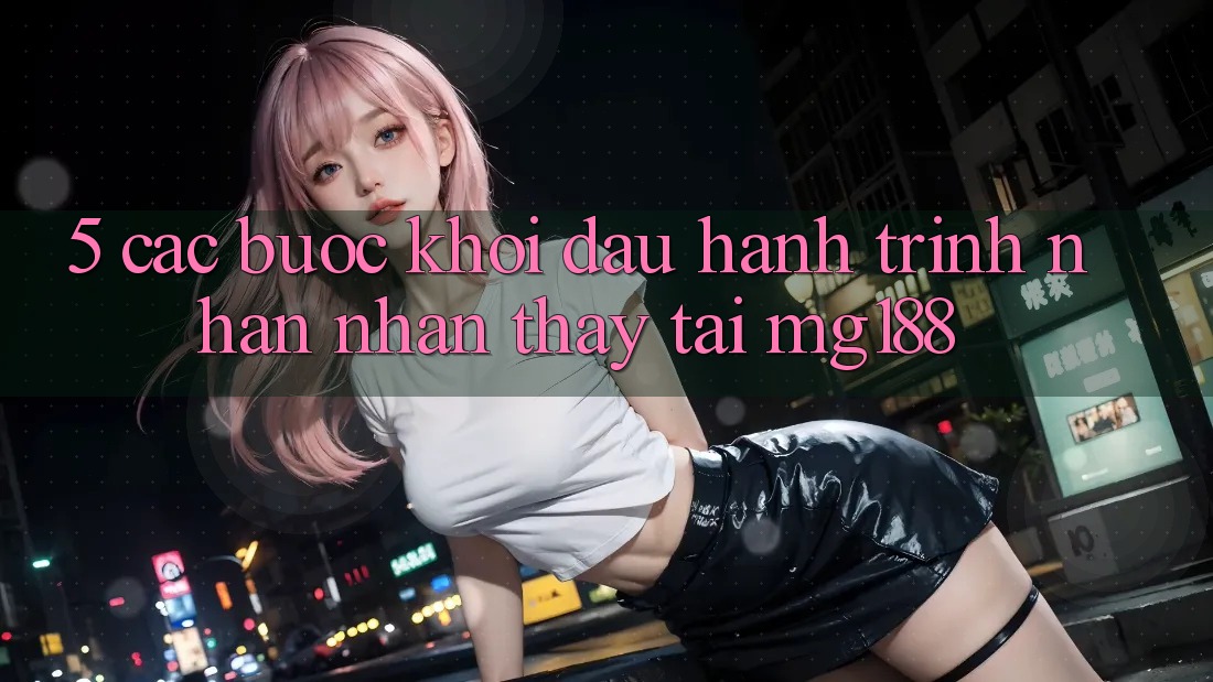 5. Các Bước Khởi đầu Hành Trình Nhận nhận thấy Tại mg188 5. Các Bước Khởi đầu Hành Trình Nhận nhận thấy Tại mg188