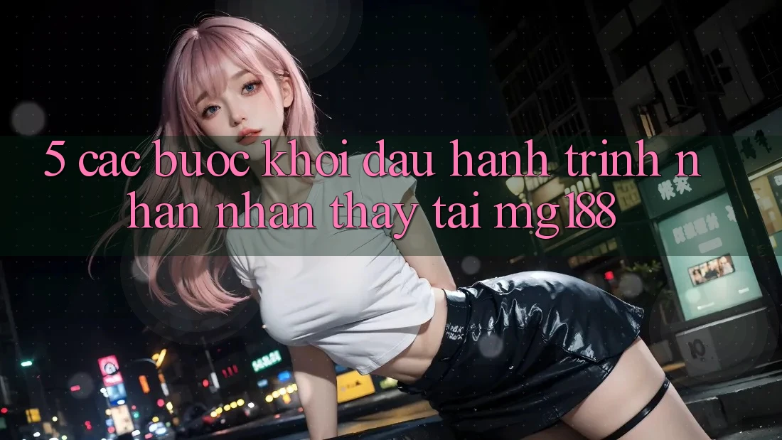5. Các Bước Khởi đầu Hành Trình Nhận nhận thấy Tại mg188 5. Các Bước Khởi đầu Hành Trình Nhận nhận thấy Tại mg188