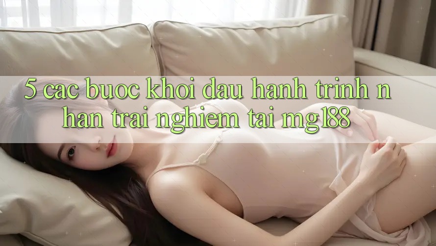 5. Các Bước Khởi đầu Hành Trình Nhận trải nghiệm Tại mg188 5. Các Bước Khởi đầu Hành Trình Nhận trải nghiệm Tại mg188