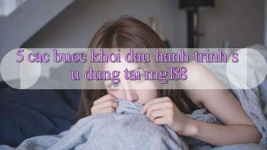5. Các Bước Khởi đầu Hành Trình Sử dụng Tại mg188 5. Các Bước Khởi đầu Hành Trình Sử dụng Tại mg188