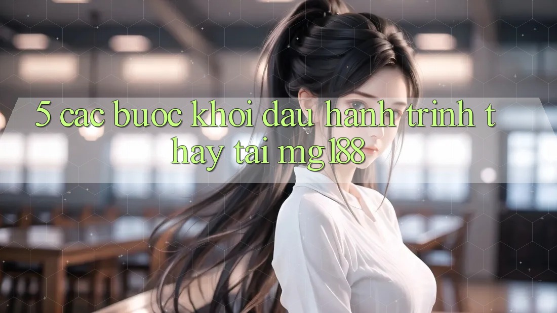 5. Các Bước Khởi đầu Hành Trình Thấy Tại mg188