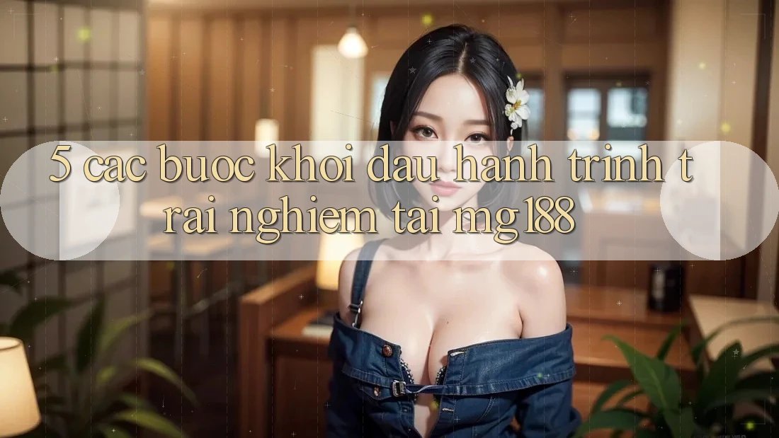 5. Các Bước Khởi đầu Hành Trình Trải Nghiệm Tại mg188 5. Các Bước Khởi đầu Hành Trình Trải Nghiệm Tại mg188