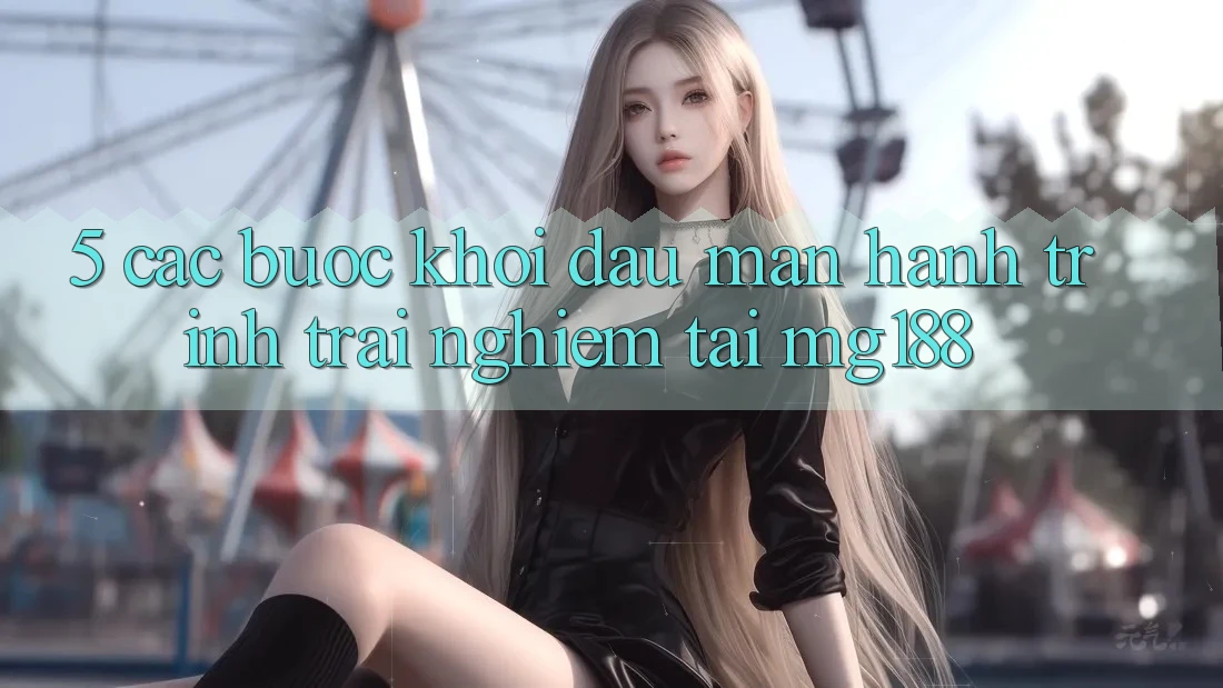 5. Các Bước Khởi đầu màn Hành Trình Trải Nghiệm Tại mg188 5. Các Bước Khởi đầu màn Hành Trình Trải Nghiệm Tại mg188
