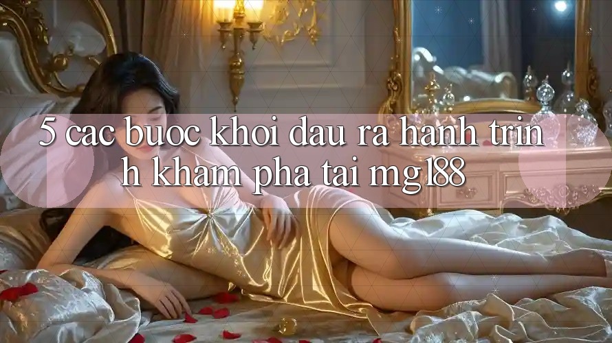 5. Các Bước Khởi đầu ra Hành Trình Khám phá Tại mg188 5. Các Bước Khởi đầu ra Hành Trình Khám phá Tại mg188