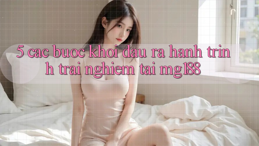 5. Các Bước Khởi đầu ra Hành Trình Trải Nghiệm Tại mg188 5. Các Bước Khởi đầu ra Hành Trình Trải Nghiệm Tại mg188