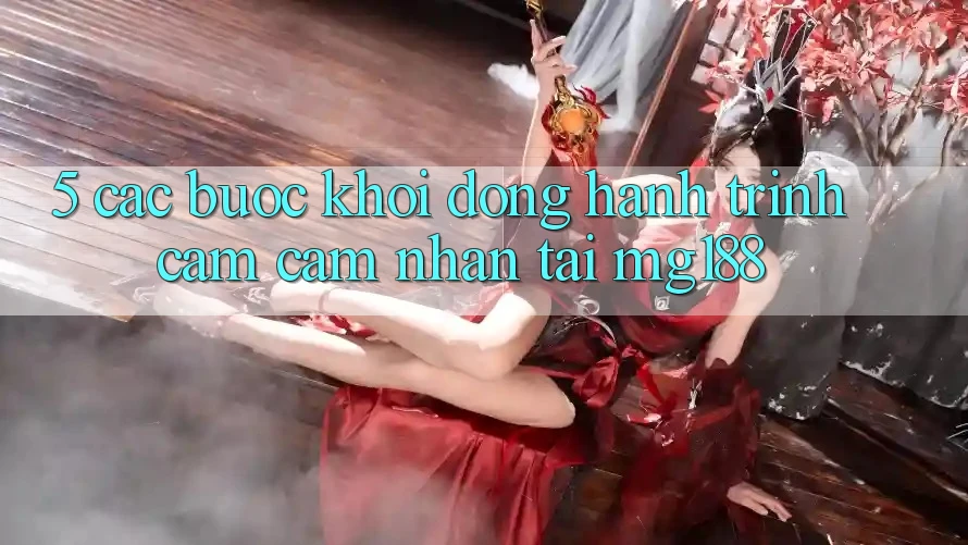 5. Các Bước Khởi động Hành Trình Cảm cảm nhận Tại mg188 5. Các Bước Khởi động Hành Trình Cảm cảm nhận Tại mg188
