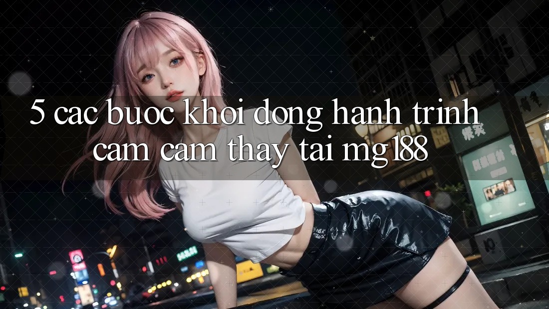 5. Các bước Khởi động Hành Trình Cảm cảm thấy Tại mg188