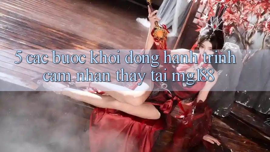 5. Các Bước Khởi động Hành Trình Cảm nhận thấy Tại mg188