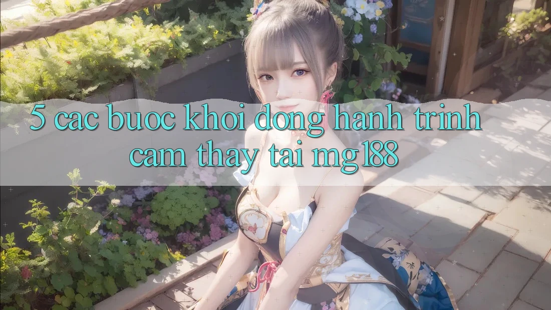 5. Các Bước Khởi động Hành Trình Cảm thấy Tại mg188 5. Các Bước Khởi động Hành Trình Cảm thấy Tại mg188