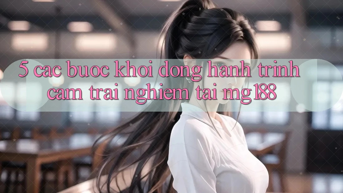 5. Các Bước Khởi động Hành Trình Cảm trải nghiệm Tại mg188 5. Các Bước Khởi động Hành Trình Cảm trải nghiệm Tại mg188