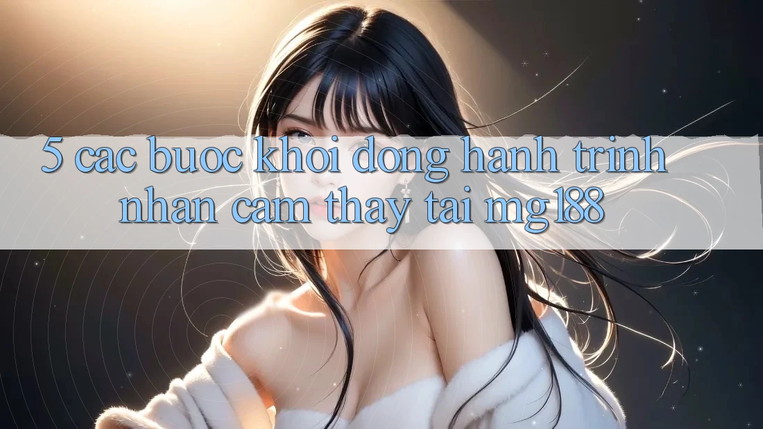 5. Các Bước Khởi động Hành Trình Nhận cảm thấy Tại mg188 5. Các Bước Khởi động Hành Trình Nhận cảm thấy Tại mg188