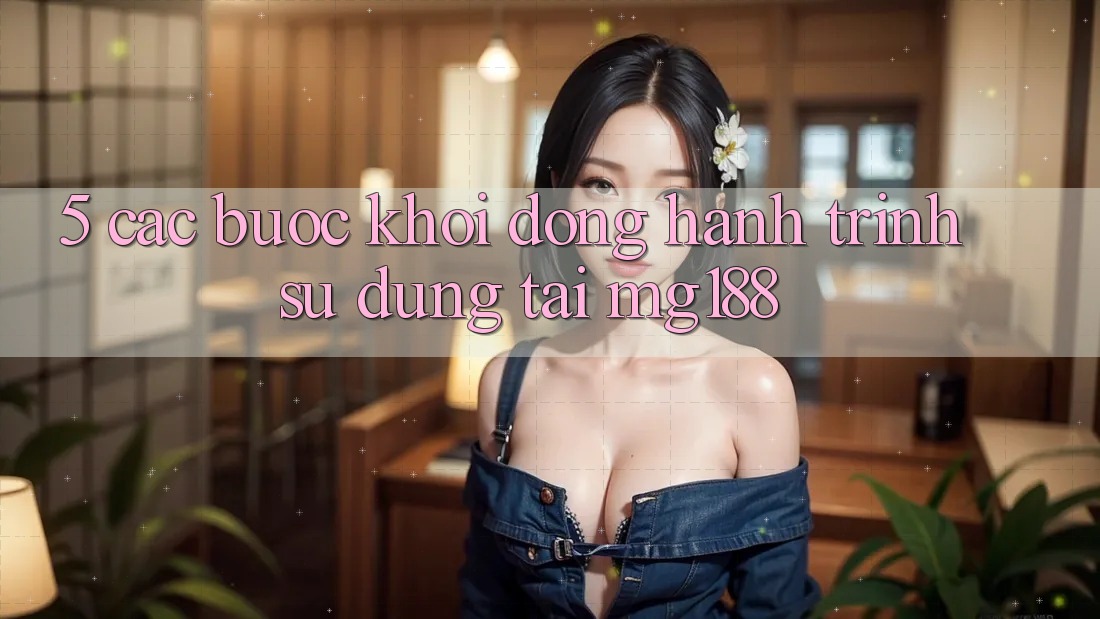 5. Các bước Khởi động Hành Trình Sử dụng Tại mg188 5. Các bước Khởi động Hành Trình Sử dụng Tại mg188