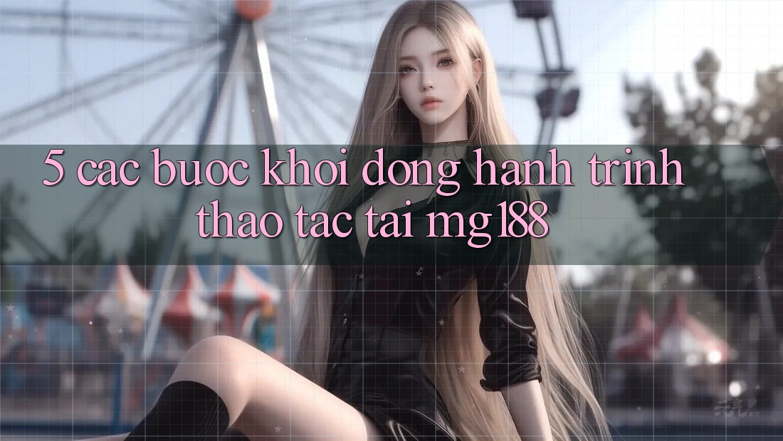 5. Các Bước Khởi động Hành Trình Thao tác Tại mg188 5. Các Bước Khởi động Hành Trình Thao tác Tại mg188