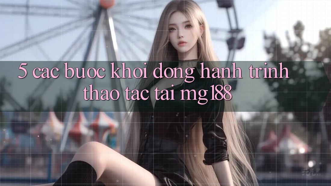 5. Các Bước Khởi động Hành Trình Thao tác Tại mg188