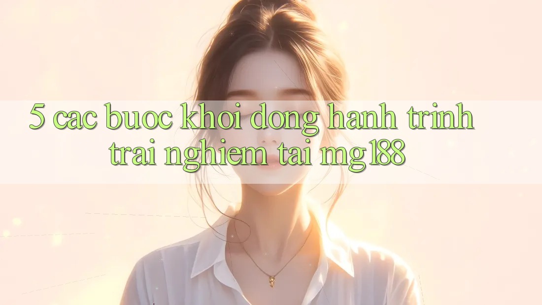5. Các Bước Khởi động Hành Trình Trải Nghiệm Tại mg188 5. Các Bước Khởi động Hành Trình Trải Nghiệm Tại mg188