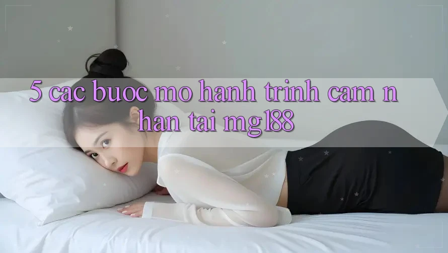 5. Các Bước Mở Hành Trình Cảm nhận Tại mg188