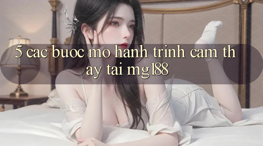 5. Các Bước Mở Hành Trình Cảm thấy Tại mg188 5. Các Bước Mở Hành Trình Cảm thấy Tại mg188