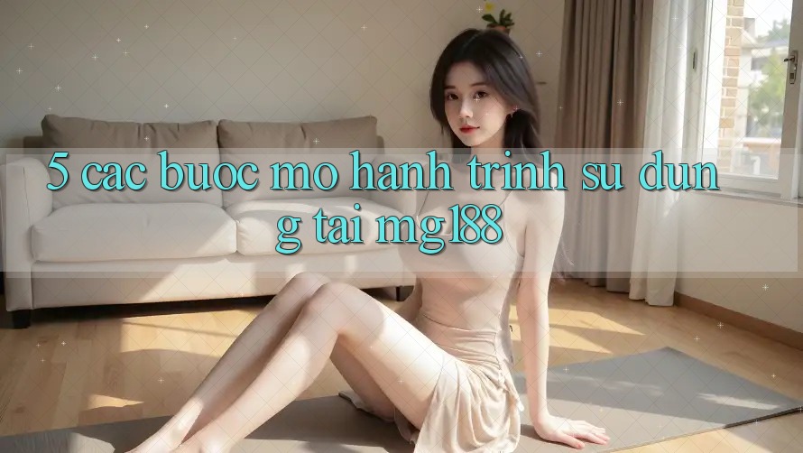 5. Các Bước Mở Hành Trình Sử dụng Tại mg188 5. Các Bước Mở Hành Trình Sử dụng Tại mg188