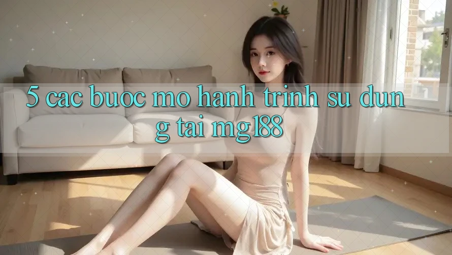 5. Các Bước Mở Hành Trình Sử dụng Tại mg188 5. Các Bước Mở Hành Trình Sử dụng Tại mg188