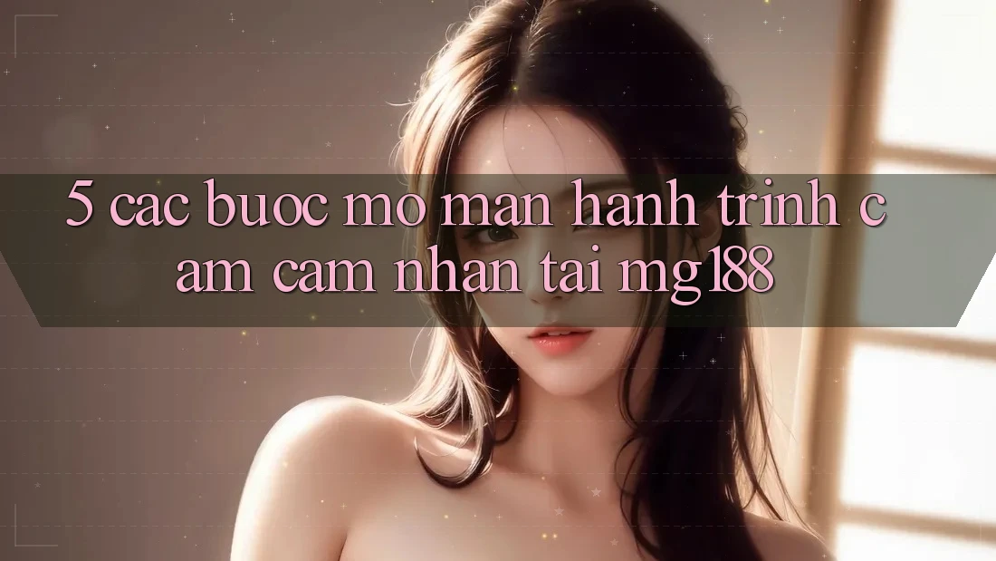 5. Các Bước Mở màn Hành Trình Cảm cảm nhận Tại mg188 5. Các Bước Mở màn Hành Trình Cảm cảm nhận Tại mg188