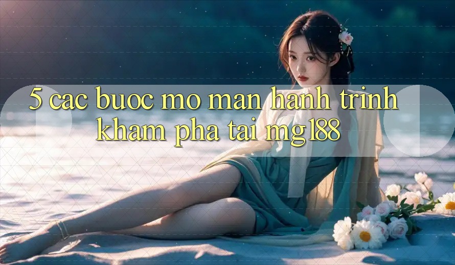 5. Các Bước Mở màn Hành Trình Khám phá Tại mg188 5. Các Bước Mở màn Hành Trình Khám phá Tại mg188