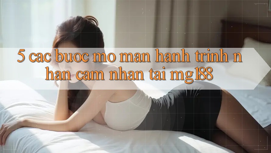 5. Các Bước Mở màn Hành Trình Nhận cảm nhận Tại mg188 5. Các Bước Mở màn Hành Trình Nhận cảm nhận Tại mg188