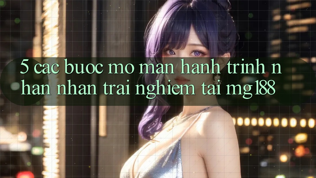 5. Các Bước Mở màn Hành Trình Nhận nhận trải nghiệm Tại mg188 5. Các Bước Mở màn Hành Trình Nhận nhận trải nghiệm Tại mg188