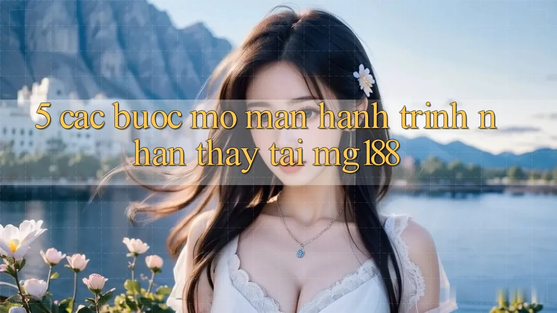 5. Các Bước Mở màn Hành Trình Nhận thấy Tại mg188 5. Các Bước Mở màn Hành Trình Nhận thấy Tại mg188