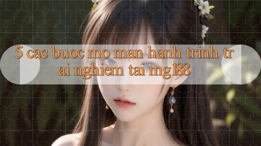 5. Các bước Mở màn Hành Trình Trải Nghiệm Tại mg188 5. Các bước Mở màn Hành Trình Trải Nghiệm Tại mg188