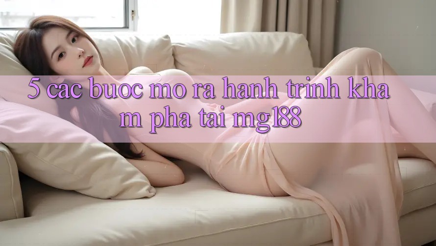 5. Các Bước Mở ra Hành Trình Khám phá Tại mg188 5. Các Bước Mở ra Hành Trình Khám phá Tại mg188