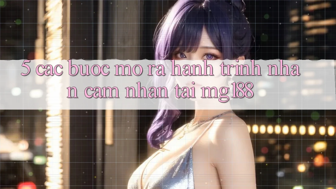 5. Các Bước Mở ra Hành Trình Nhận cảm nhận Tại mg188 5. Các Bước Mở ra Hành Trình Nhận cảm nhận Tại mg188