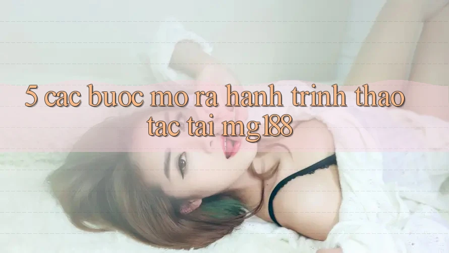 5. Các Bước Mở ra Hành Trình Thao tác Tại mg188 5. Các Bước Mở ra Hành Trình Thao tác Tại mg188