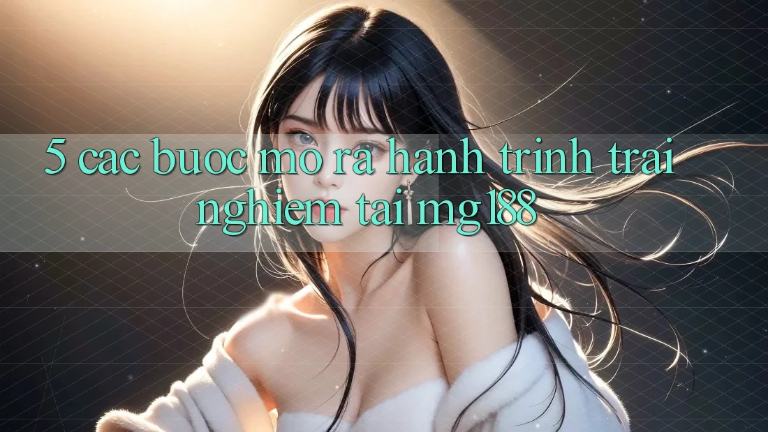 5. Các Bước Mở ra Hành Trình Trải Nghiệm Tại mg188 5. Các Bước Mở ra Hành Trình Trải Nghiệm Tại mg188
