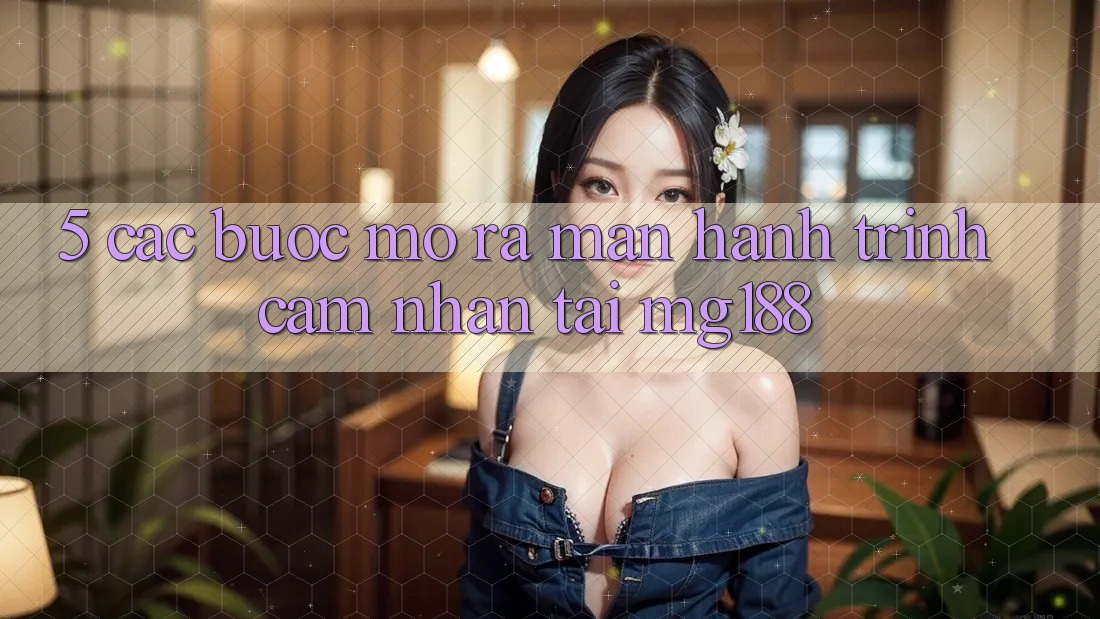 5. Các Bước Mở ra màn Hành Trình Cảm nhận Tại mg188 5. Các Bước Mở ra màn Hành Trình Cảm nhận Tại mg188