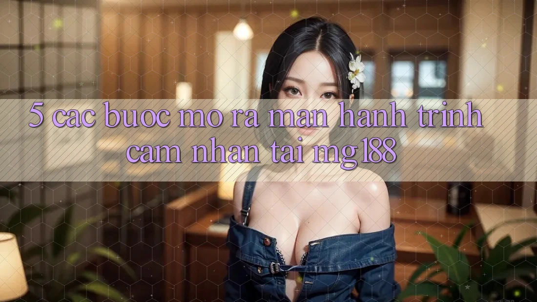 5. Các Bước Mở ra màn Hành Trình Cảm nhận Tại mg188 5. Các Bước Mở ra màn Hành Trình Cảm nhận Tại mg188