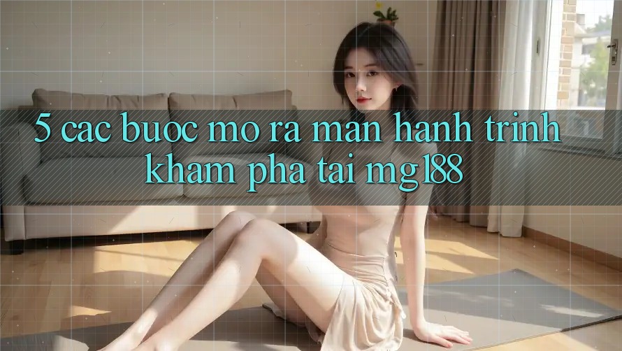 5. Các Bước Mở ra màn Hành Trình Khám phá Tại mg188 5. Các Bước Mở ra màn Hành Trình Khám phá Tại mg188