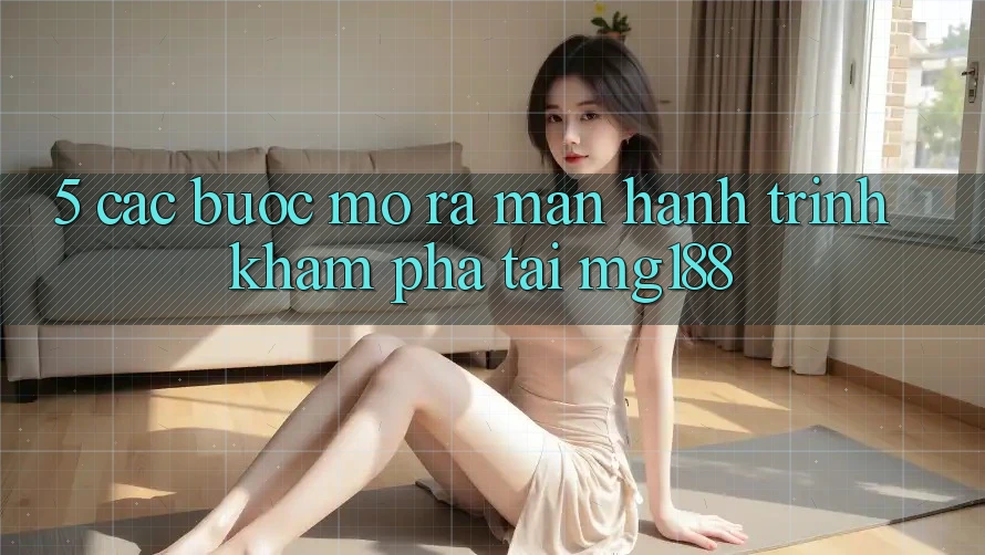5. Các Bước Mở ra màn Hành Trình Khám phá Tại mg188 5. Các Bước Mở ra màn Hành Trình Khám phá Tại mg188