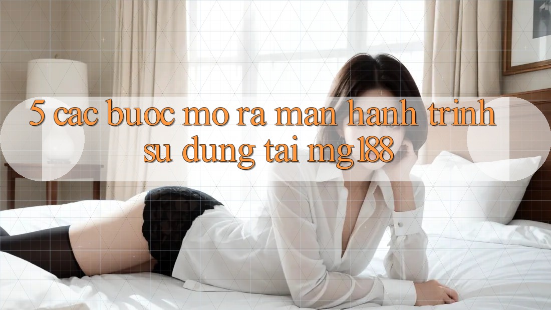 5. Các Bước Mở ra màn Hành Trình Sử dụng Tại mg188 5. Các Bước Mở ra màn Hành Trình Sử dụng Tại mg188