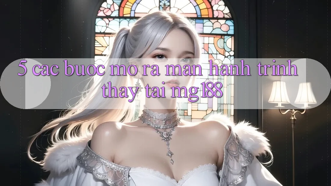 5. Các Bước Mở ra màn Hành Trình Thấy Tại mg188 5. Các Bước Mở ra màn Hành Trình Thấy Tại mg188