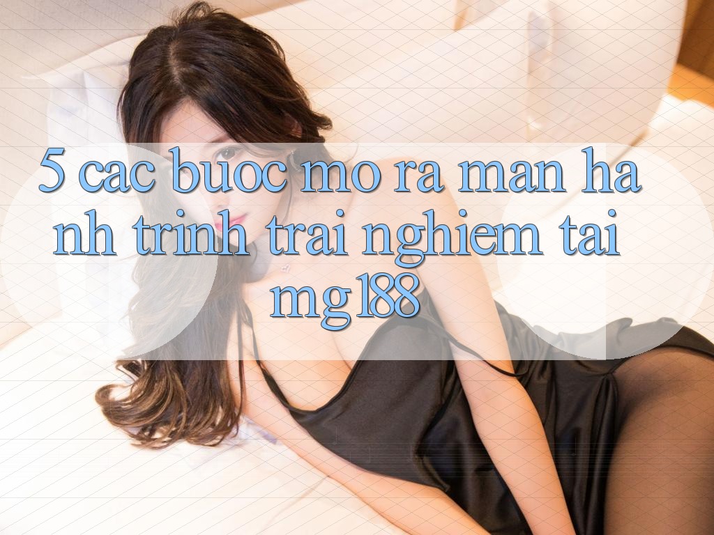 5. Các Bước Mở ra màn Hành Trình Trải nghiệm Tại mg188 5. Các Bước Mở ra màn Hành Trình Trải nghiệm Tại mg188