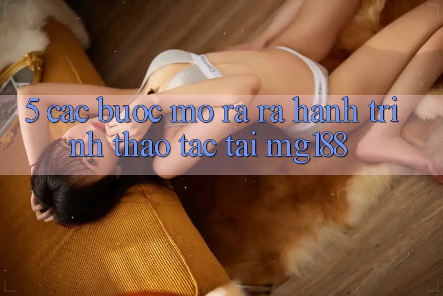 5. Các Bước Mở ra ra Hành Trình Thao tác Tại mg188 5. Các Bước Mở ra ra Hành Trình Thao tác Tại mg188