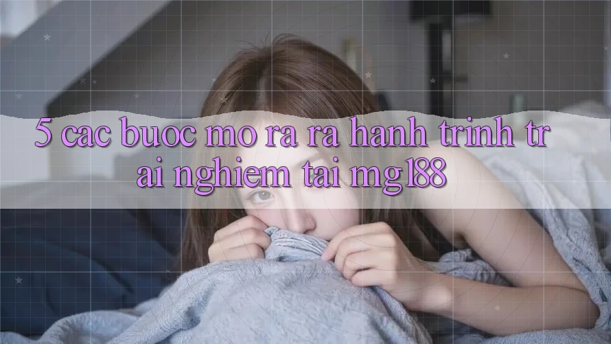 5. Các Bước Mở ra ra Hành Trình Trải Nghiệm Tại mg188 5. Các Bước Mở ra ra Hành Trình Trải Nghiệm Tại mg188