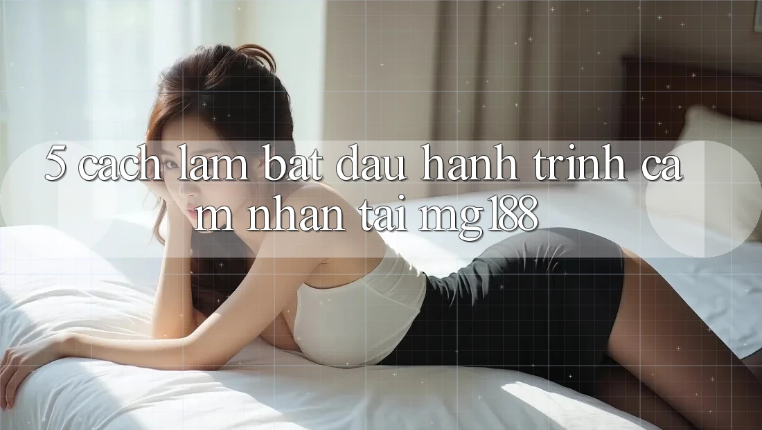 5. Cách làm Bắt Đầu Hành Trình Cảm nhận Tại mg188 5. Cách làm Bắt Đầu Hành Trình Cảm nhận Tại mg188